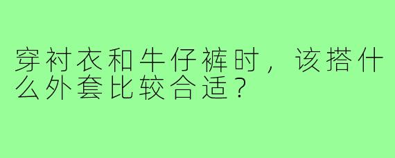 穿衬衣和牛仔裤时，该搭什么外套比较合适？