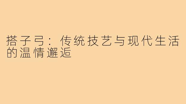搭子弓：传统技艺与现代生活的温情邂逅