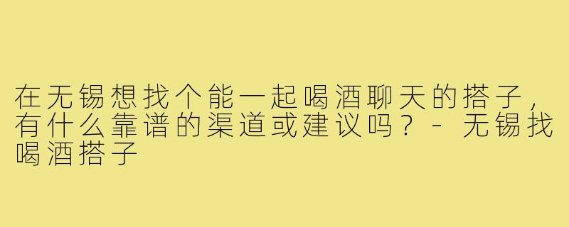 在无锡想找个能一起喝酒聊天的搭子，有什么靠谱的渠道或建议吗？-无锡找喝酒搭子