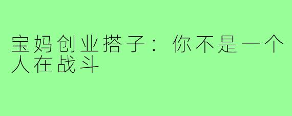 宝妈创业搭子:你不是一个人在战斗