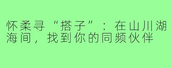 怀柔寻“搭子”：在山川湖海间，找到你的同频伙伴