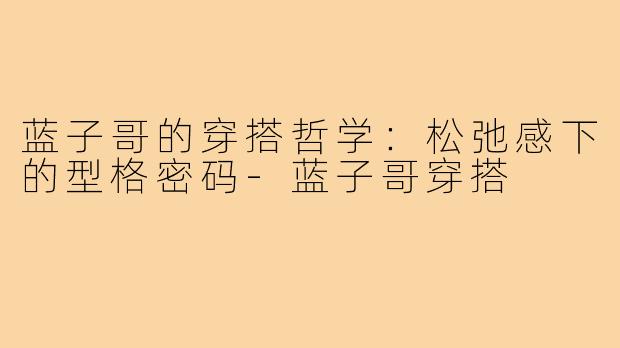 蓝子哥的穿搭哲学：松弛感下的型格密码-蓝子哥穿搭