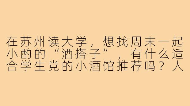在苏州读大学，想找周末一起小酌的“酒搭子”，有什么适合学生党的小酒馆推荐吗？人均百元内、氛围轻松的那种！