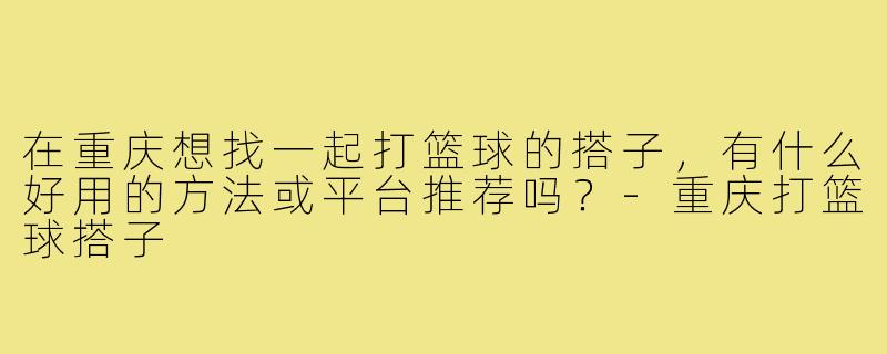 在重庆想找一起打篮球的搭子，有什么好用的方法或平台推荐吗？-重庆打篮球搭子
