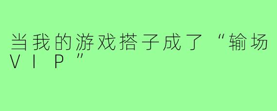 当我的游戏搭子成了“输场VIP”