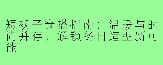 短袄子穿搭指南：温暖与时尚并存，解锁冬日造型新可能