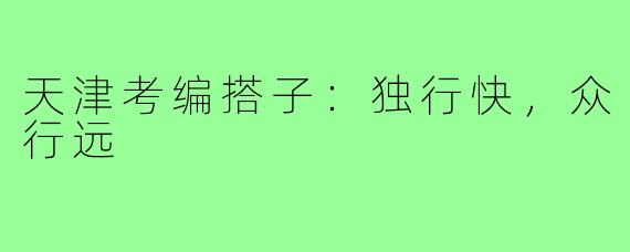 天津考编搭子:独行快,众行远
