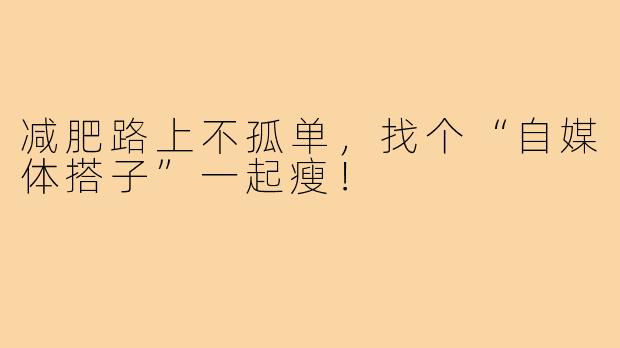 减肥路上不孤单，找个“自媒体搭子”一起瘦！