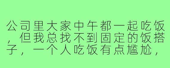 公司里大家中午都一起吃饭，但我总找不到固定的饭搭子，一个人吃饭有点尴尬，该怎么融入同事的圈子呢？