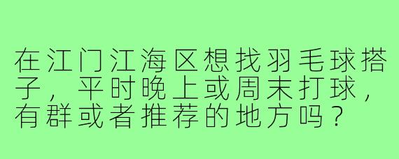 在江门江海区想找羽毛球搭子，平时晚上或周末打球，有群或者推荐的地方吗？