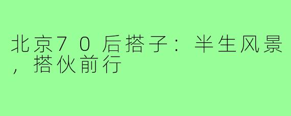 北京70后搭子：半生风景，搭伙前行