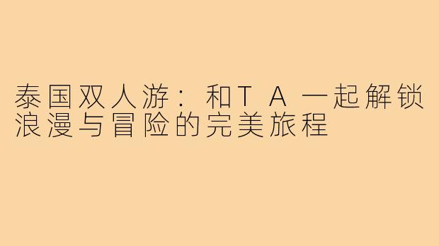 泰国双人游：和TA一起解锁浪漫与冒险的完美旅程
