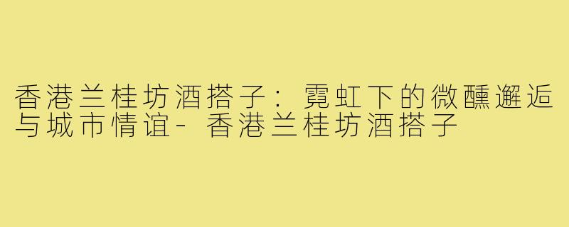 香港兰桂坊酒搭子：霓虹下的微醺邂逅与城市情谊-香港兰桂坊酒搭子