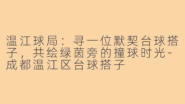 温江球局：寻一位默契台球搭子，共绘绿茵旁的撞球时光-成都温江区台球搭子