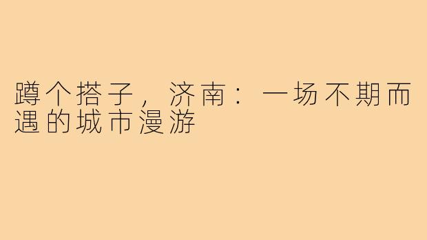 蹲个搭子，济南：一场不期而遇的城市漫游