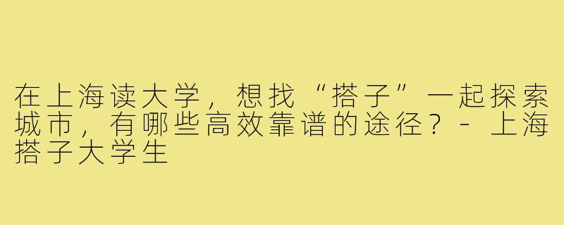 在上海读大学，想找“搭子”一起探索城市，有哪些高效靠谱的途径？-上海搭子大学生