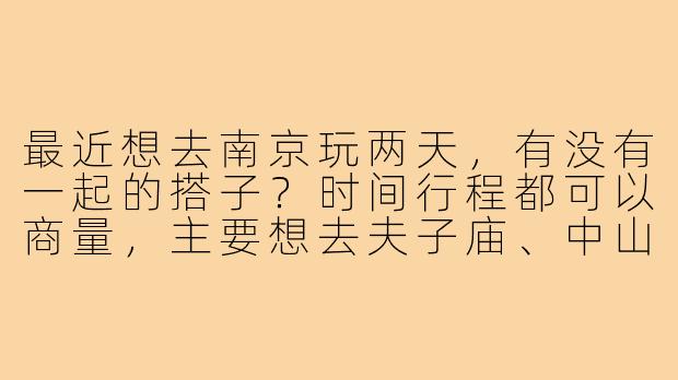 最近想去南京玩两天，有没有一起的搭子？时间行程都可以商量，主要想去夫子庙、中山陵和南京博物院逛逛，顺便尝尝地道鸭血粉丝汤！