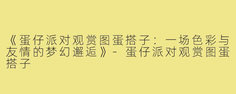 《蛋仔派对观赏图蛋搭子：一场色彩与友情的梦幻邂逅》-蛋仔派对观赏图蛋搭子