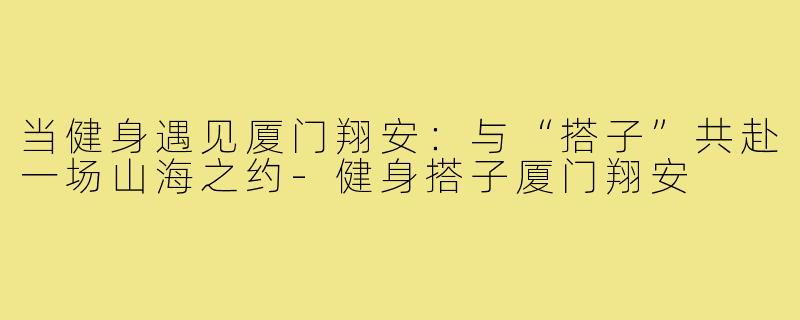 当健身遇见厦门翔安：与“搭子”共赴一场山海之约-健身搭子厦门翔安
