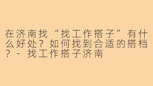 在济南找“找工作搭子”有什么好处?如何找到合适的搭档?-找工作搭子济南