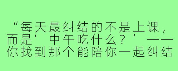 “每天最纠结的不是上课,而是‘中午吃什么?’——你找到那个能陪你一起纠结、一起尝遍食堂和校外小店的饭搭子了吗?”