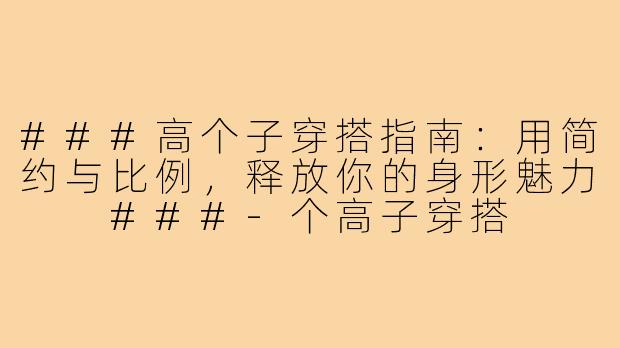 ###高个子穿搭指南：用简约与比例，释放你的身形魅力

###-个高子穿搭