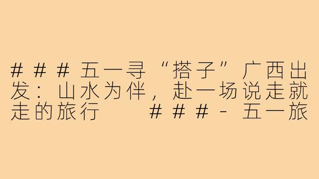 ###五一寻“搭子”广西出发：山水为伴，赴一场说走就走的旅行

###-五一旅游搭子广西出发
