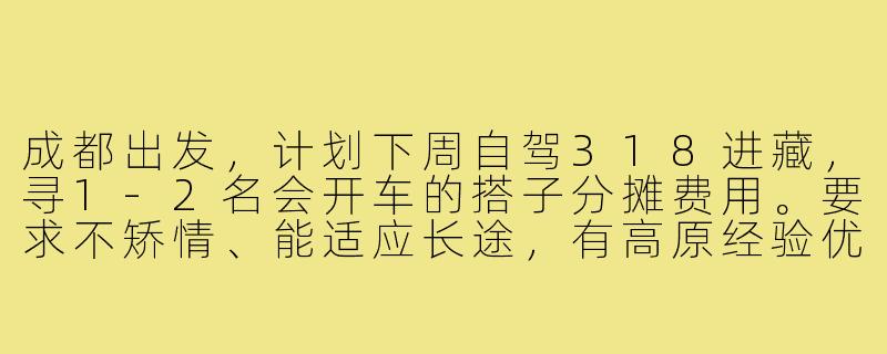 成都出发，计划下周自驾318进藏，寻1-2名会开车的搭子分摊费用。要求不矫情、能适应长途，有高原经验优先，沿途可随停拍照。有兴趣的私聊具体行程！-成都出发西藏搭子