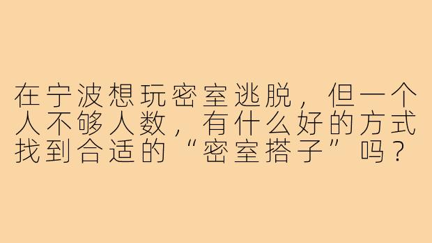 在宁波想玩密室逃脱，但一个人不够人数，有什么好的方式找到合适的“密室搭子”吗？-密室逃脱搭子宁波