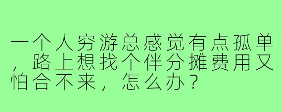一个人穷游总感觉有点孤单,路上想找个伴分摊费用又怕合不来,怎么办?