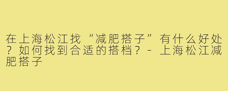 在上海松江找“减肥搭子”有什么好处?如何找到合适的搭档?-上海松江减肥搭子