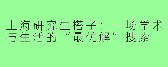 上海研究生搭子：一场学术与生活的“最优解”搜索