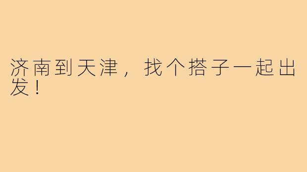 济南到天津，找个搭子一起出发！