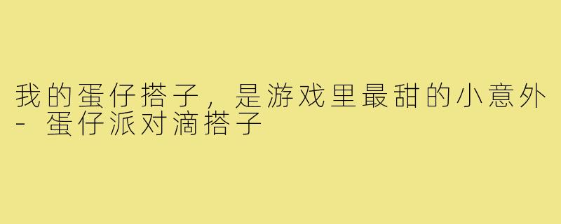 我的蛋仔搭子，是游戏里最甜的小意外-蛋仔派对滴搭子