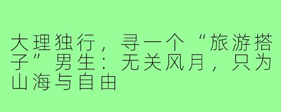 大理独行，寻一个“旅游搭子”男生：无关风月，只为山海与自由