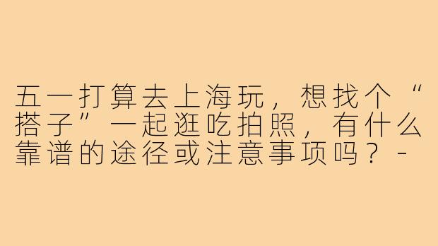 五一打算去上海玩,想找个“搭子”一起逛吃拍照,有什么靠谱的途径或注意事项吗?-五一上海搭子