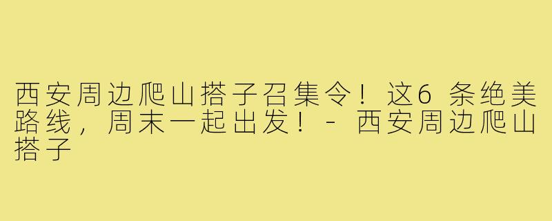西安周边爬山搭子召集令！这6条绝美路线，周末一起出发！-西安周边爬山搭子