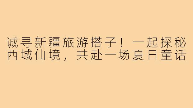 诚寻新疆旅游搭子!一起探秘西域仙境,共赴一场夏日童话