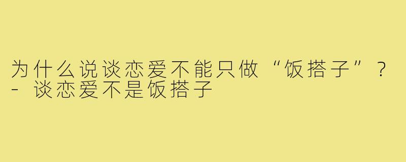 为什么说谈恋爱不能只做“饭搭子”？-谈恋爱不是饭搭子