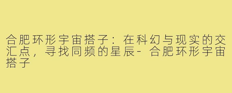 合肥环形宇宙搭子:在科幻与现实的交汇点,寻找同频的星辰-合肥环形宇宙搭子