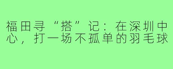 福田寻“搭”记：在深圳中心，打一场不孤单的羽毛球