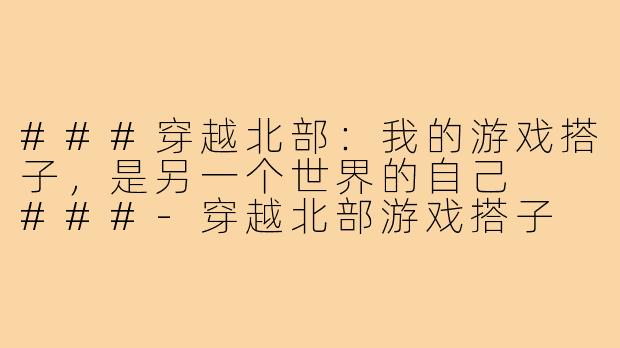 ###穿越北部：我的游戏搭子，是另一个世界的自己

###-穿越北部游戏搭子