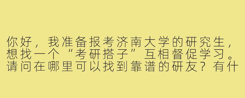 你好,我准备报考济南大学的研究生,想找一个“考研搭子”互相督促学习。请问在哪里可以找到靠谱的研友?有什么注意事项吗?-济南大学考研搭子
