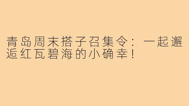 青岛周末搭子召集令：一起邂逅红瓦碧海的小确幸！