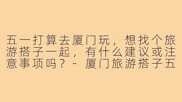 五一打算去厦门玩，想找个旅游搭子一起，有什么建议或注意事项吗？-厦门旅游搭子五一