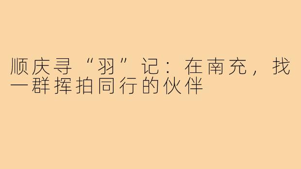 顺庆寻“羽”记：在南充，找一群挥拍同行的伙伴