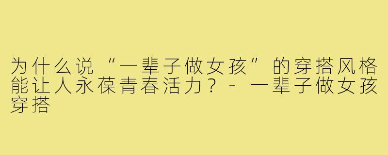 为什么说“一辈子做女孩”的穿搭风格能让人永葆青春活力？-一辈子做女孩穿搭