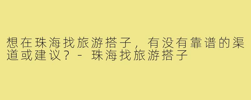 想在珠海找旅游搭子，有没有靠谱的渠道或建议？-珠海找旅游搭子