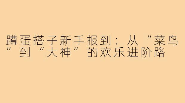 蹲蛋搭子新手报到：从“菜鸟”到“大神”的欢乐进阶路