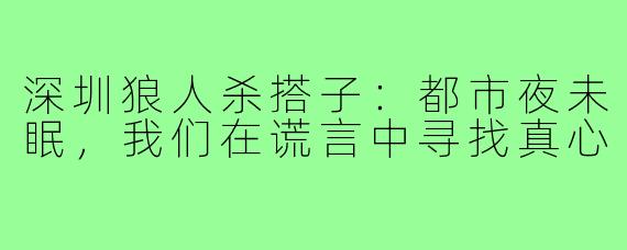 深圳狼人杀搭子：都市夜未眠，我们在谎言中寻找真心